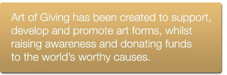 Art of Giving has been created to support, develop and promote art forms, whilst raising awareness and donating funds to the world's worthy causes.